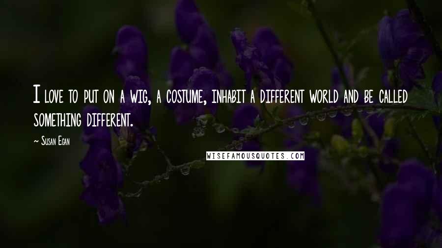 Susan Egan Quotes: I love to put on a wig, a costume, inhabit a different world and be called something different.