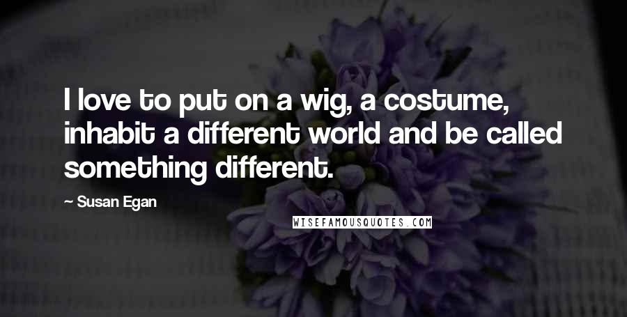 Susan Egan Quotes: I love to put on a wig, a costume, inhabit a different world and be called something different.