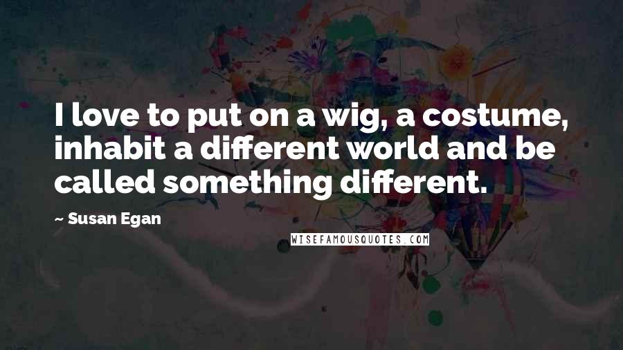 Susan Egan Quotes: I love to put on a wig, a costume, inhabit a different world and be called something different.