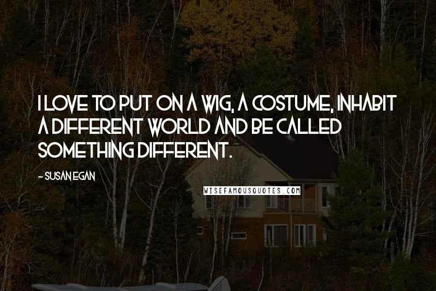 Susan Egan Quotes: I love to put on a wig, a costume, inhabit a different world and be called something different.