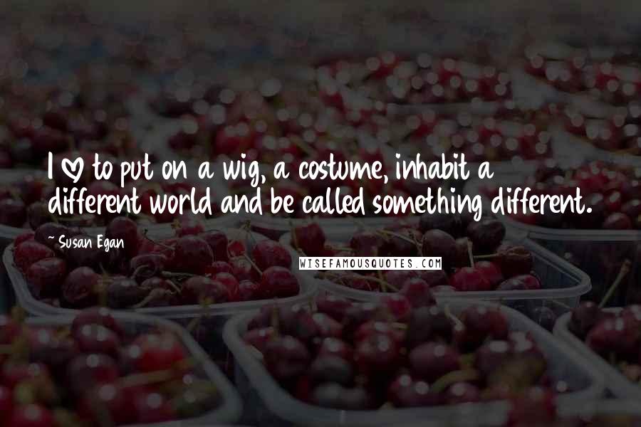 Susan Egan Quotes: I love to put on a wig, a costume, inhabit a different world and be called something different.