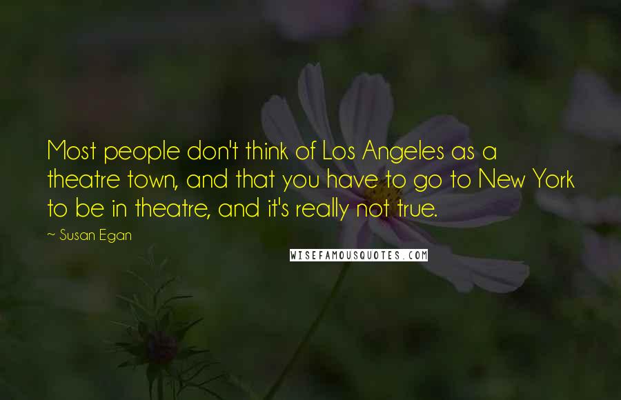 Susan Egan Quotes: Most people don't think of Los Angeles as a theatre town, and that you have to go to New York to be in theatre, and it's really not true.