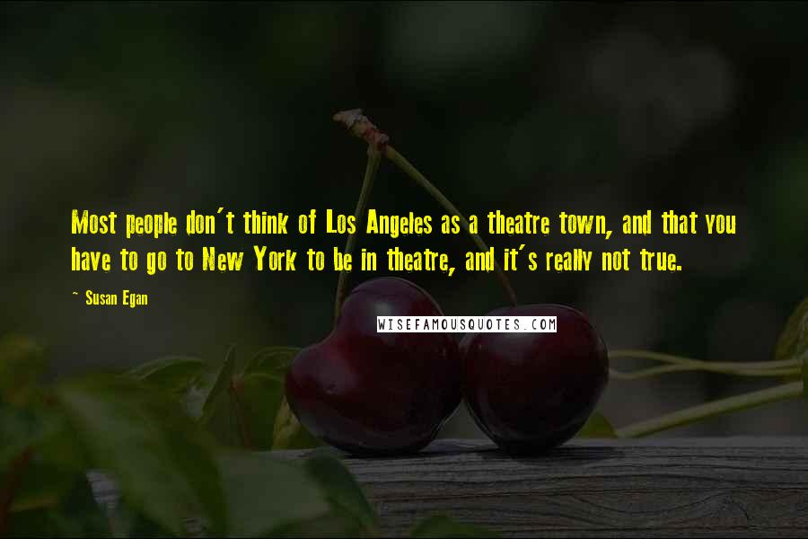 Susan Egan Quotes: Most people don't think of Los Angeles as a theatre town, and that you have to go to New York to be in theatre, and it's really not true.