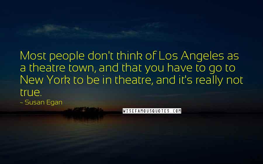 Susan Egan Quotes: Most people don't think of Los Angeles as a theatre town, and that you have to go to New York to be in theatre, and it's really not true.