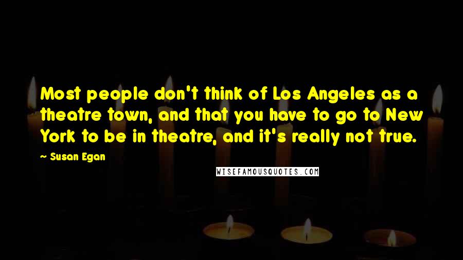 Susan Egan Quotes: Most people don't think of Los Angeles as a theatre town, and that you have to go to New York to be in theatre, and it's really not true.