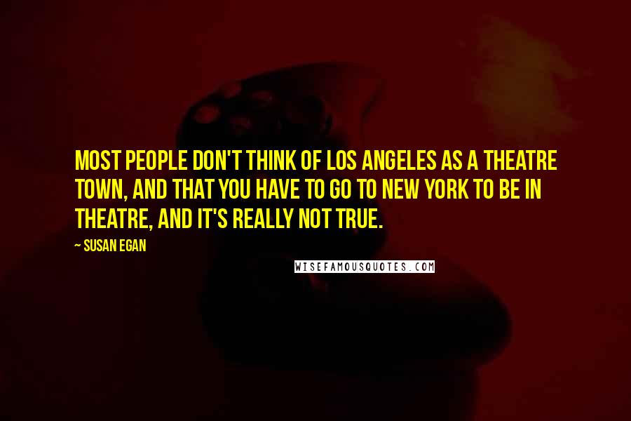 Susan Egan Quotes: Most people don't think of Los Angeles as a theatre town, and that you have to go to New York to be in theatre, and it's really not true.