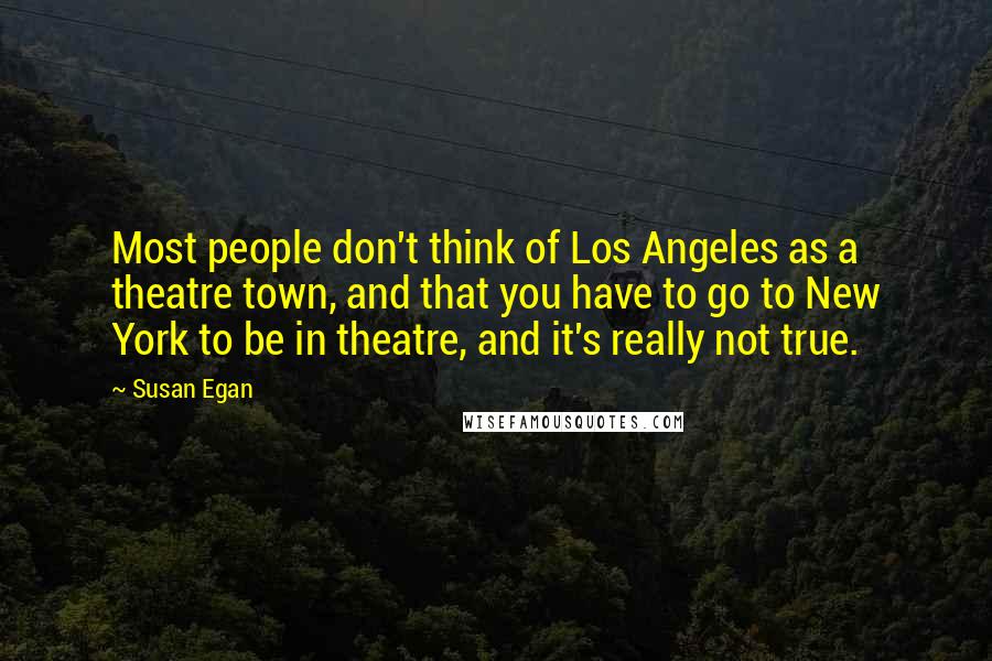 Susan Egan Quotes: Most people don't think of Los Angeles as a theatre town, and that you have to go to New York to be in theatre, and it's really not true.