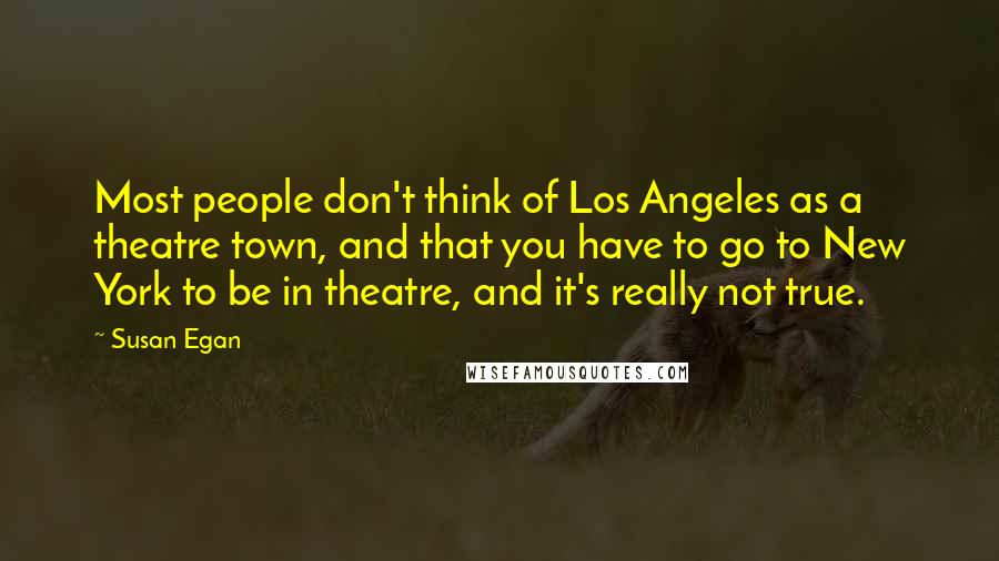 Susan Egan Quotes: Most people don't think of Los Angeles as a theatre town, and that you have to go to New York to be in theatre, and it's really not true.