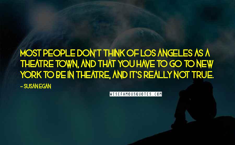 Susan Egan Quotes: Most people don't think of Los Angeles as a theatre town, and that you have to go to New York to be in theatre, and it's really not true.