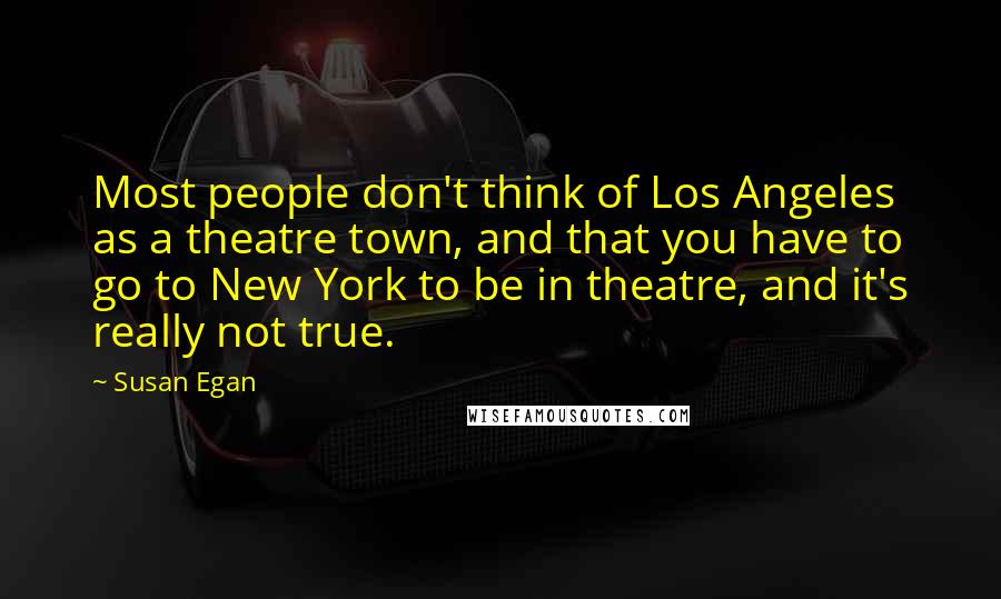 Susan Egan Quotes: Most people don't think of Los Angeles as a theatre town, and that you have to go to New York to be in theatre, and it's really not true.