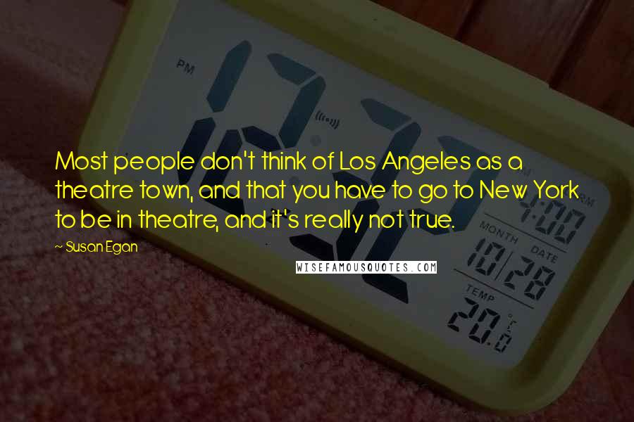 Susan Egan Quotes: Most people don't think of Los Angeles as a theatre town, and that you have to go to New York to be in theatre, and it's really not true.