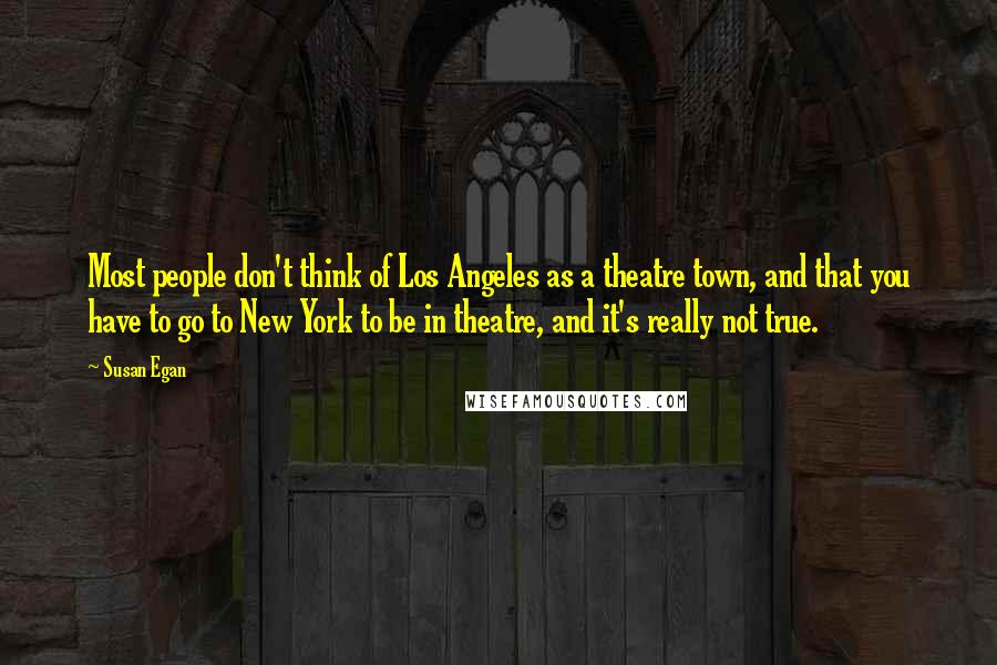 Susan Egan Quotes: Most people don't think of Los Angeles as a theatre town, and that you have to go to New York to be in theatre, and it's really not true.