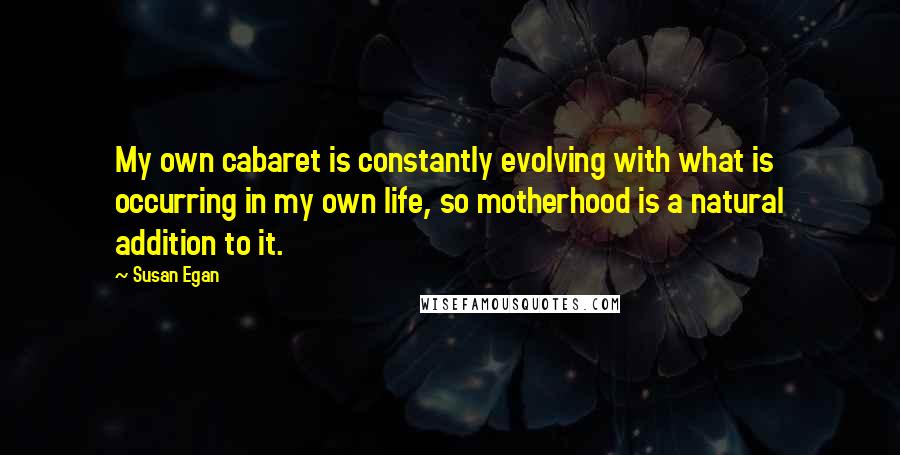 Susan Egan Quotes: My own cabaret is constantly evolving with what is occurring in my own life, so motherhood is a natural addition to it.