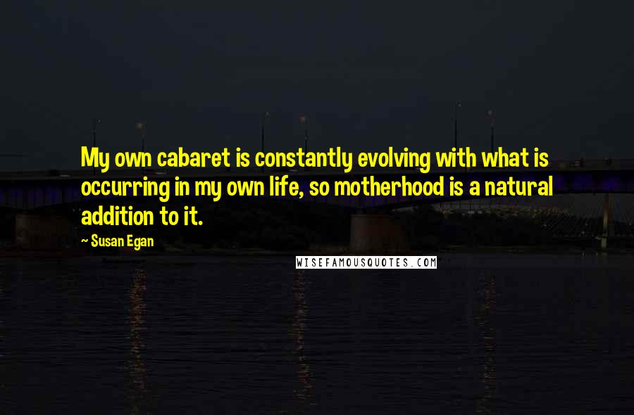 Susan Egan Quotes: My own cabaret is constantly evolving with what is occurring in my own life, so motherhood is a natural addition to it.
