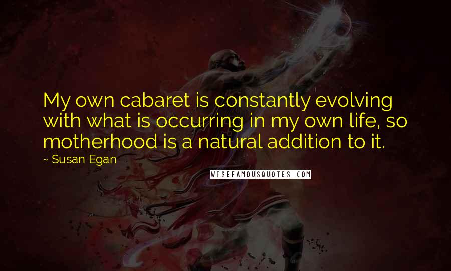 Susan Egan Quotes: My own cabaret is constantly evolving with what is occurring in my own life, so motherhood is a natural addition to it.