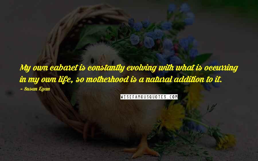 Susan Egan Quotes: My own cabaret is constantly evolving with what is occurring in my own life, so motherhood is a natural addition to it.