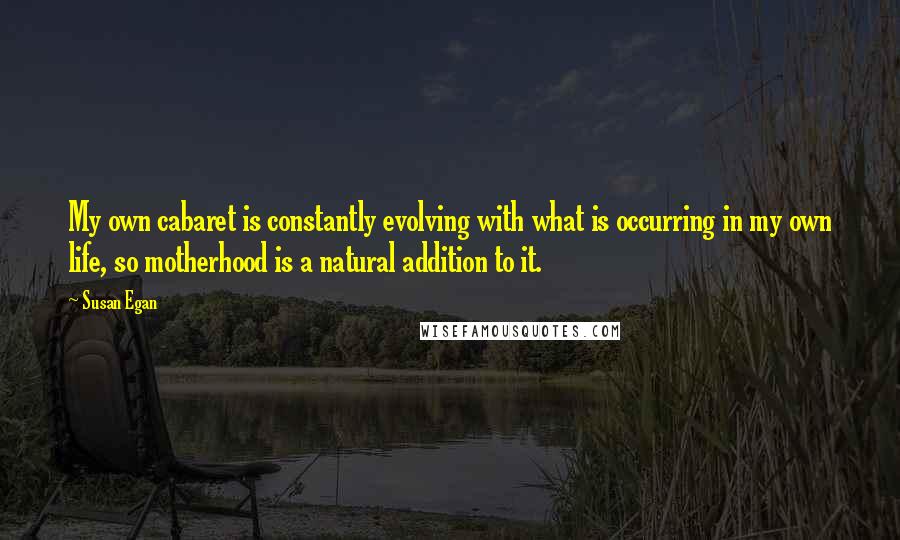 Susan Egan Quotes: My own cabaret is constantly evolving with what is occurring in my own life, so motherhood is a natural addition to it.