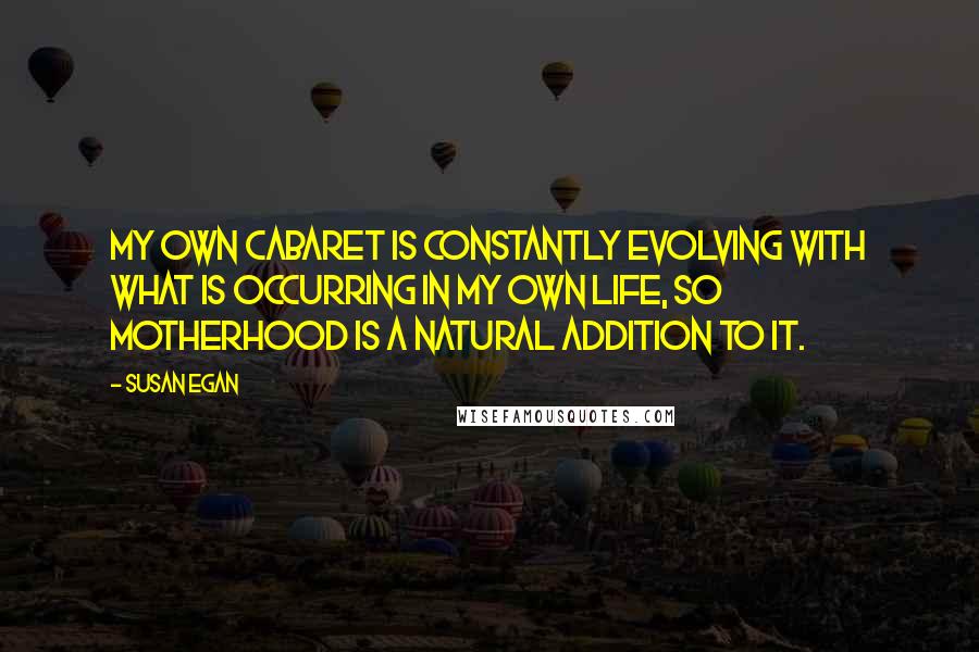 Susan Egan Quotes: My own cabaret is constantly evolving with what is occurring in my own life, so motherhood is a natural addition to it.