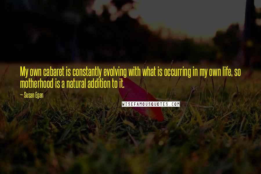 Susan Egan Quotes: My own cabaret is constantly evolving with what is occurring in my own life, so motherhood is a natural addition to it.