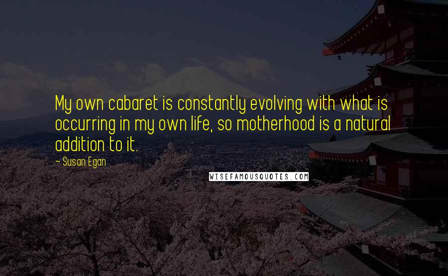 Susan Egan Quotes: My own cabaret is constantly evolving with what is occurring in my own life, so motherhood is a natural addition to it.