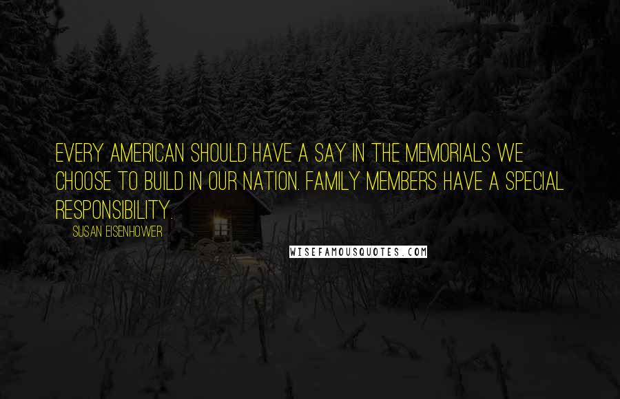 Susan Eisenhower Quotes: Every American should have a say in the memorials we choose to build in our nation. Family members have a special responsibility.