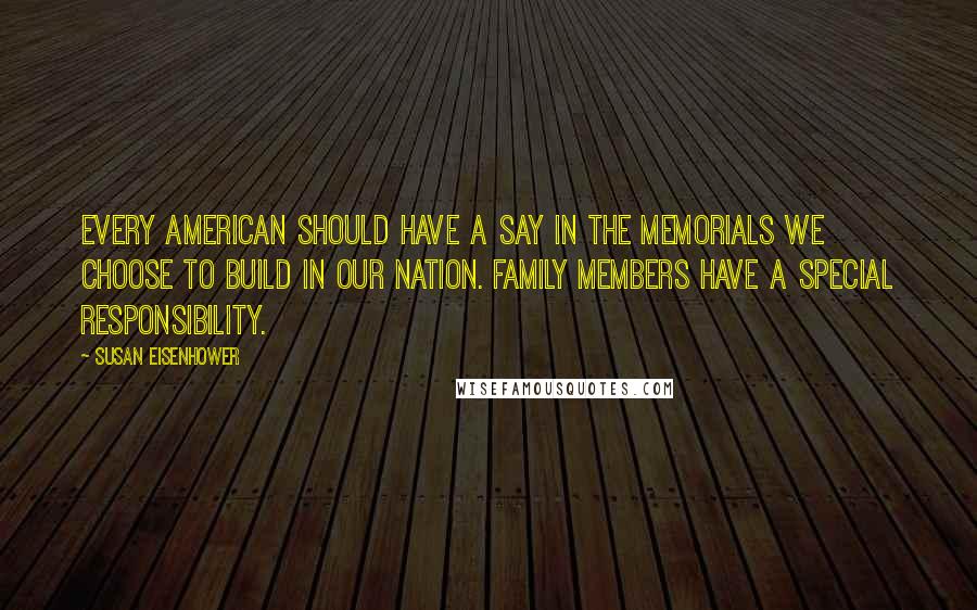 Susan Eisenhower Quotes: Every American should have a say in the memorials we choose to build in our nation. Family members have a special responsibility.