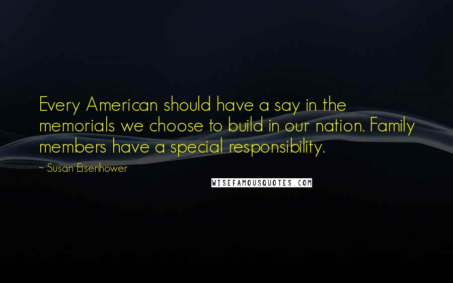 Susan Eisenhower Quotes: Every American should have a say in the memorials we choose to build in our nation. Family members have a special responsibility.