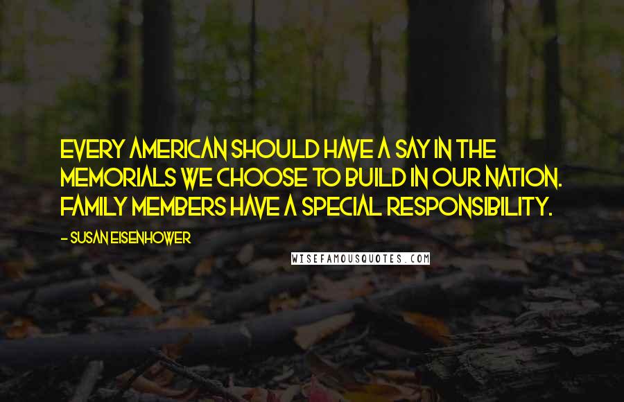 Susan Eisenhower Quotes: Every American should have a say in the memorials we choose to build in our nation. Family members have a special responsibility.