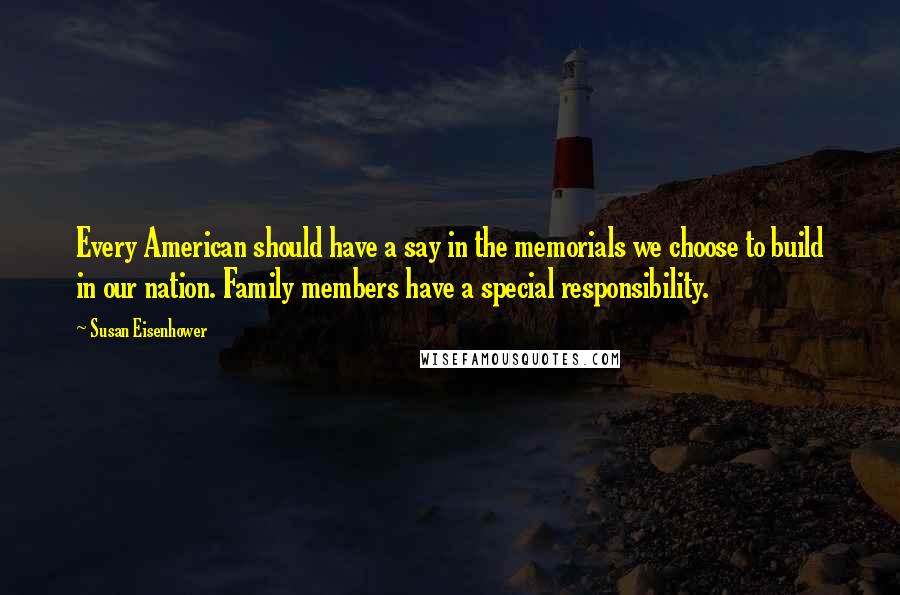 Susan Eisenhower Quotes: Every American should have a say in the memorials we choose to build in our nation. Family members have a special responsibility.