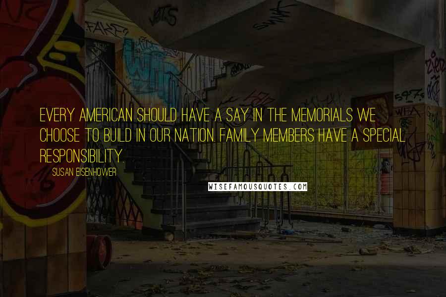 Susan Eisenhower Quotes: Every American should have a say in the memorials we choose to build in our nation. Family members have a special responsibility.