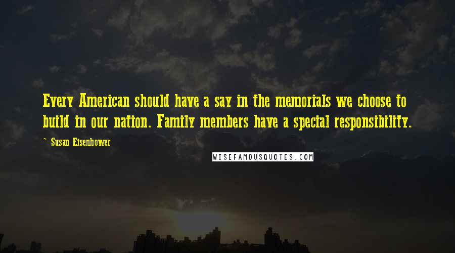 Susan Eisenhower Quotes: Every American should have a say in the memorials we choose to build in our nation. Family members have a special responsibility.