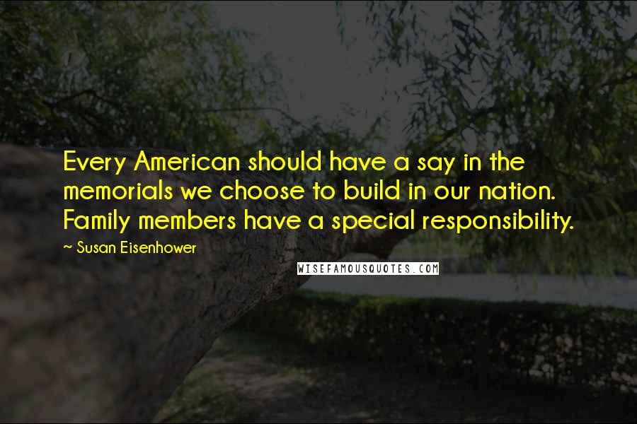 Susan Eisenhower Quotes: Every American should have a say in the memorials we choose to build in our nation. Family members have a special responsibility.