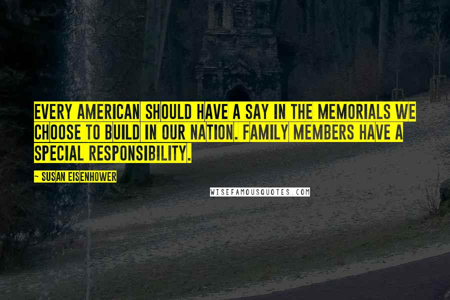 Susan Eisenhower Quotes: Every American should have a say in the memorials we choose to build in our nation. Family members have a special responsibility.