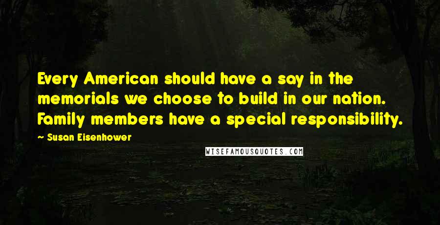 Susan Eisenhower Quotes: Every American should have a say in the memorials we choose to build in our nation. Family members have a special responsibility.