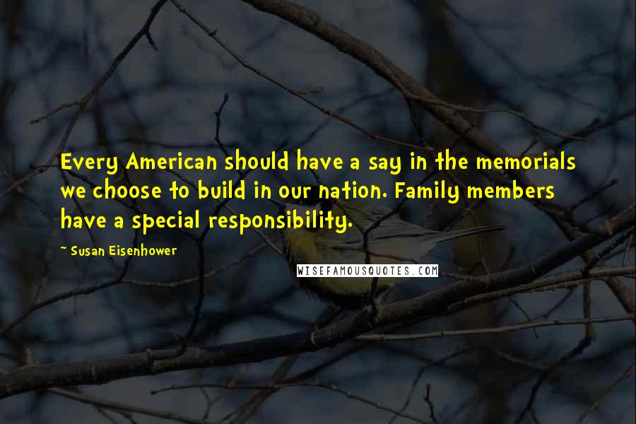 Susan Eisenhower Quotes: Every American should have a say in the memorials we choose to build in our nation. Family members have a special responsibility.