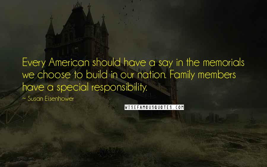 Susan Eisenhower Quotes: Every American should have a say in the memorials we choose to build in our nation. Family members have a special responsibility.