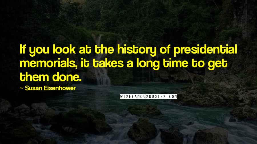 Susan Eisenhower Quotes: If you look at the history of presidential memorials, it takes a long time to get them done.