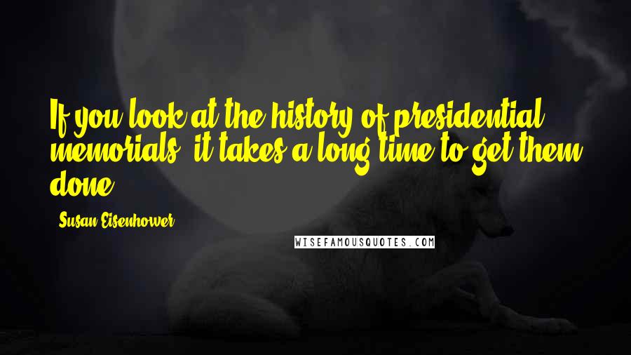 Susan Eisenhower Quotes: If you look at the history of presidential memorials, it takes a long time to get them done.