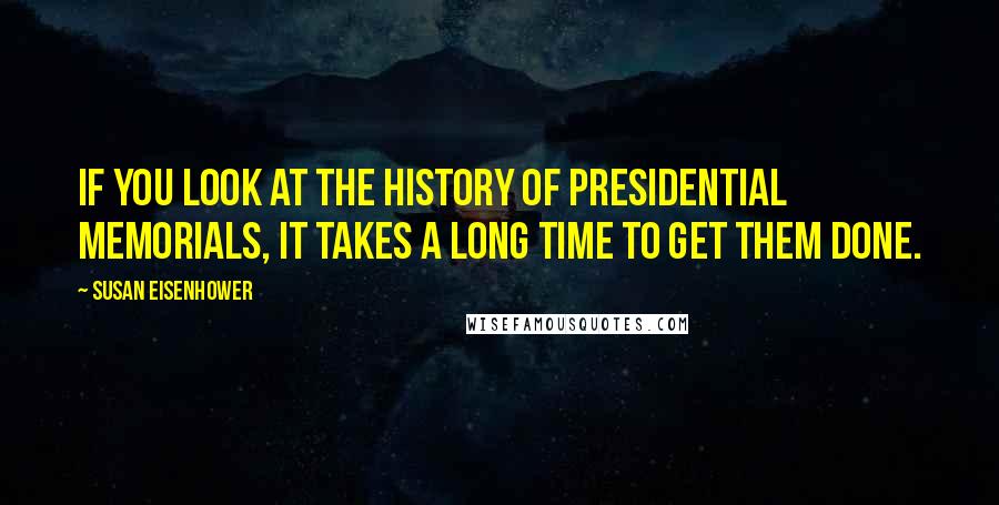 Susan Eisenhower Quotes: If you look at the history of presidential memorials, it takes a long time to get them done.