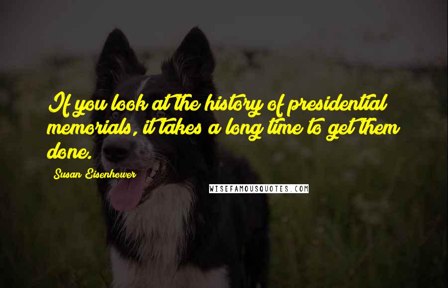 Susan Eisenhower Quotes: If you look at the history of presidential memorials, it takes a long time to get them done.