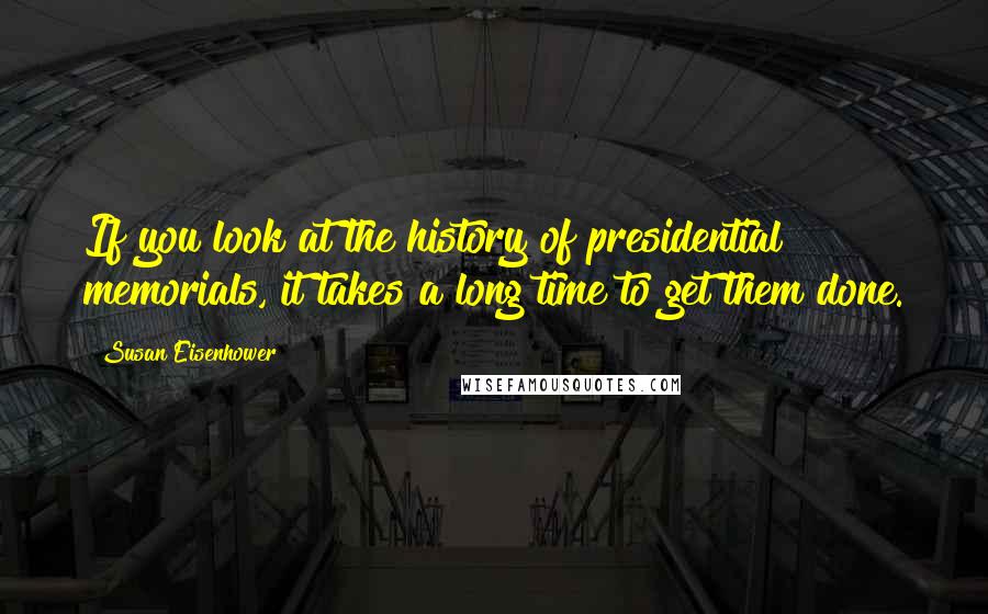 Susan Eisenhower Quotes: If you look at the history of presidential memorials, it takes a long time to get them done.