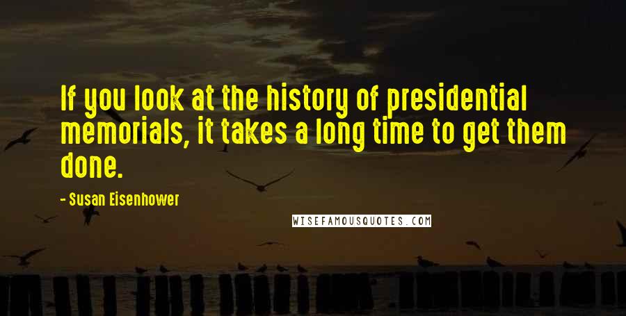 Susan Eisenhower Quotes: If you look at the history of presidential memorials, it takes a long time to get them done.