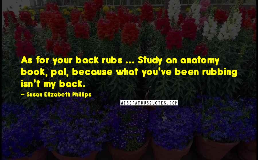 Susan Elizabeth Phillips Quotes: As for your back rubs ... Study an anatomy book, pal, because what you've been rubbing isn't my back.