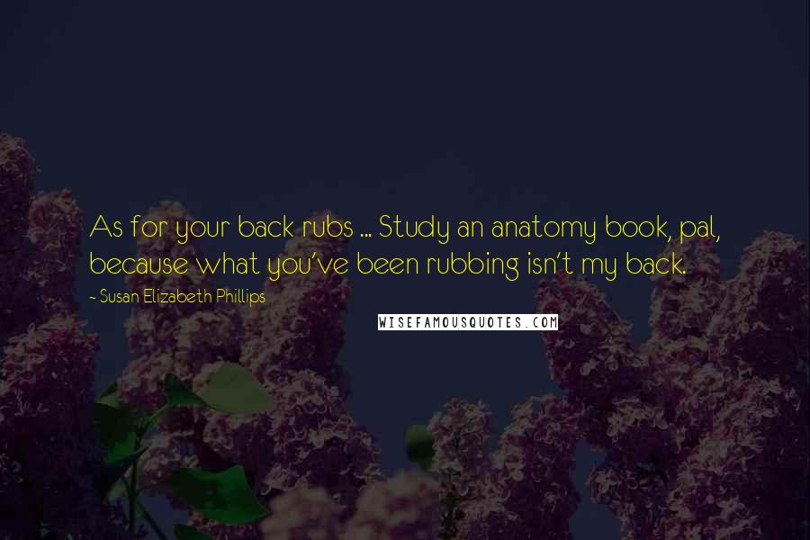 Susan Elizabeth Phillips Quotes: As for your back rubs ... Study an anatomy book, pal, because what you've been rubbing isn't my back.