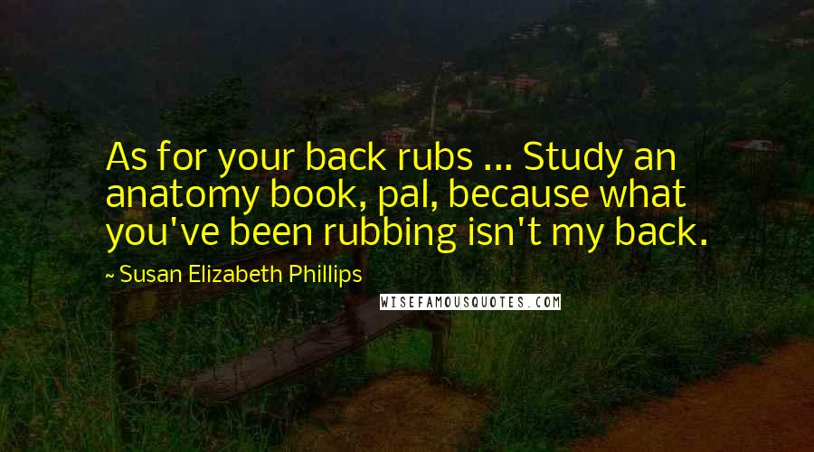 Susan Elizabeth Phillips Quotes: As for your back rubs ... Study an anatomy book, pal, because what you've been rubbing isn't my back.