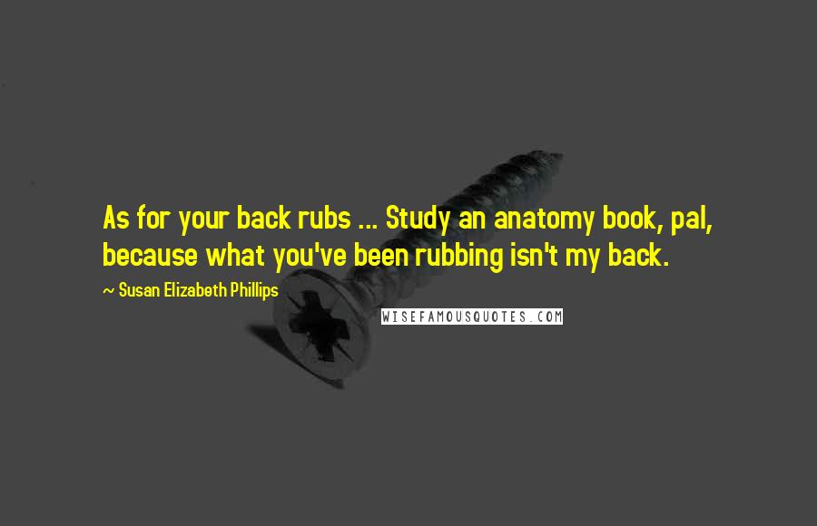 Susan Elizabeth Phillips Quotes: As for your back rubs ... Study an anatomy book, pal, because what you've been rubbing isn't my back.