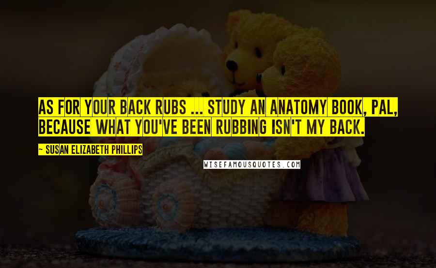 Susan Elizabeth Phillips Quotes: As for your back rubs ... Study an anatomy book, pal, because what you've been rubbing isn't my back.