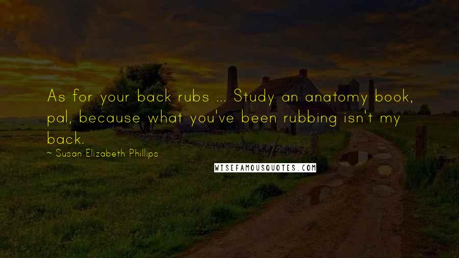 Susan Elizabeth Phillips Quotes: As for your back rubs ... Study an anatomy book, pal, because what you've been rubbing isn't my back.