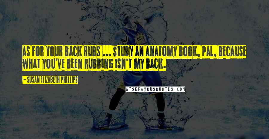 Susan Elizabeth Phillips Quotes: As for your back rubs ... Study an anatomy book, pal, because what you've been rubbing isn't my back.