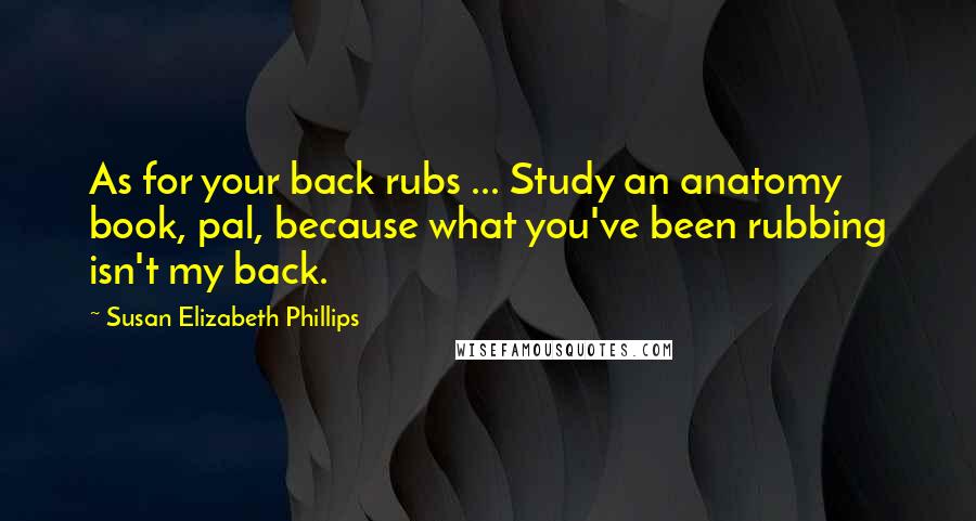 Susan Elizabeth Phillips Quotes: As for your back rubs ... Study an anatomy book, pal, because what you've been rubbing isn't my back.